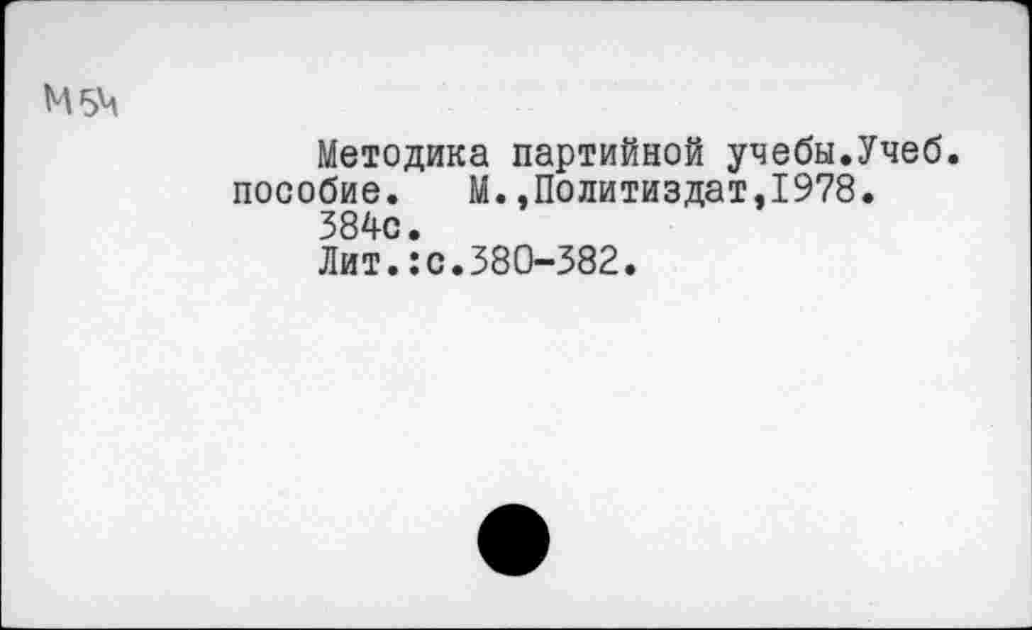 ﻿Методика партийной учебы.Учеб, пособие. М..Политиздат,1978. 384с. Лит.:с.380-382.